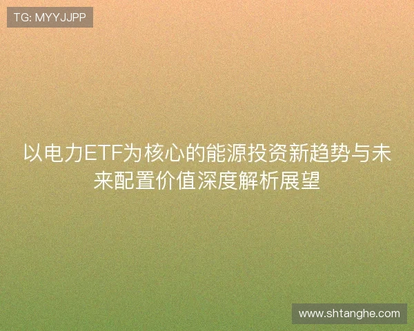以电力ETF为核心的能源投资新趋势与未来配置价值深度解析展望