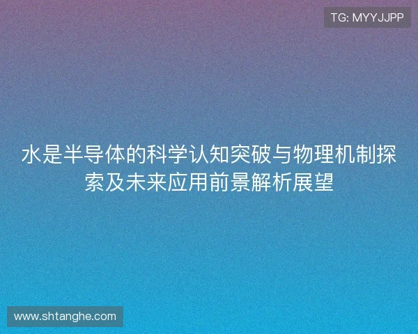 水是半导体的科学认知突破与物理机制探索及未来应用前景解析展望